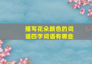 描写花朵颜色的词语四字词语有哪些