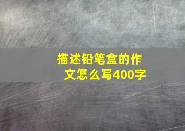 描述铅笔盒的作文怎么写400字