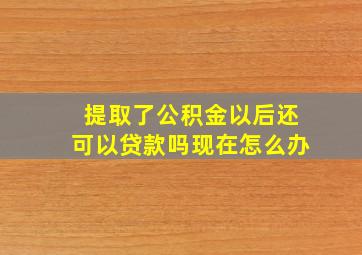 提取了公积金以后还可以贷款吗现在怎么办