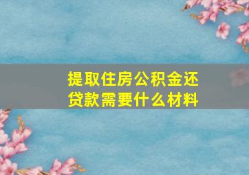 提取住房公积金还贷款需要什么材料