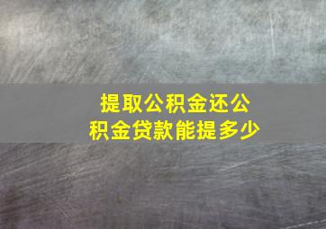 提取公积金还公积金贷款能提多少