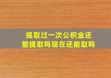 提取过一次公积金还能提取吗现在还能取吗