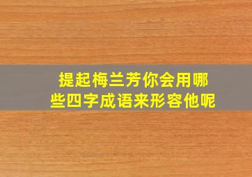 提起梅兰芳你会用哪些四字成语来形容他呢