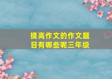 提高作文的作文题目有哪些呢三年级