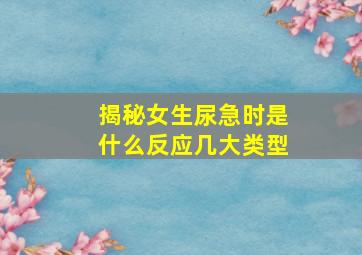 揭秘女生尿急时是什么反应几大类型