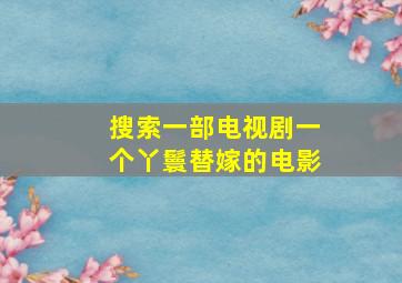 搜索一部电视剧一个丫鬟替嫁的电影