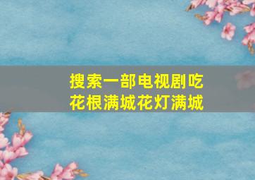 搜索一部电视剧吃花根满城花灯满城