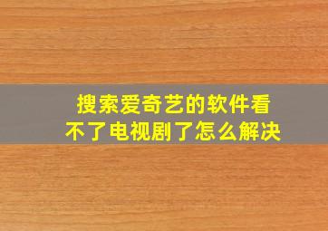 搜索爱奇艺的软件看不了电视剧了怎么解决