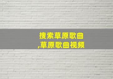 搜索草原歌曲,草原歌曲视频