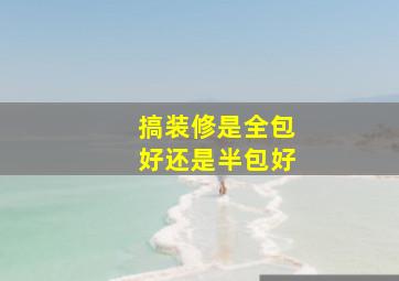 搞装修是全包好还是半包好