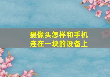 摄像头怎样和手机连在一块的设备上