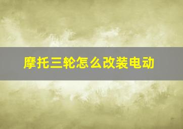 摩托三轮怎么改装电动