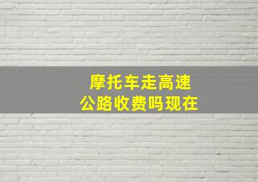 摩托车走高速公路收费吗现在