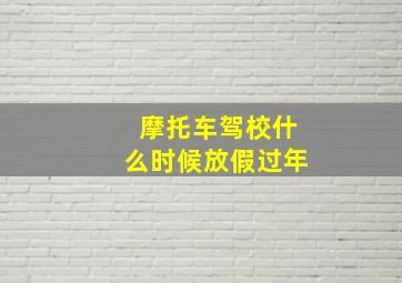 摩托车驾校什么时候放假过年