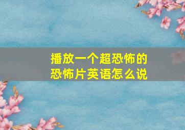 播放一个超恐怖的恐怖片英语怎么说