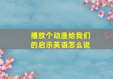 播放个动漫给我们的启示英语怎么说