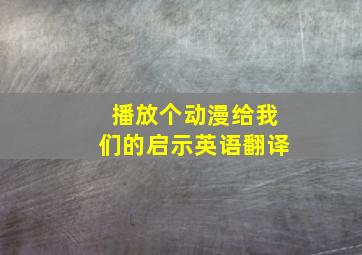 播放个动漫给我们的启示英语翻译