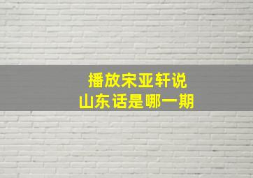 播放宋亚轩说山东话是哪一期