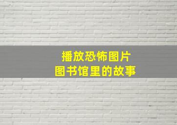 播放恐怖图片图书馆里的故事