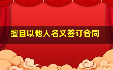 擅自以他人名义签订合同