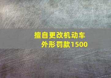 擅自更改机动车外形罚款1500