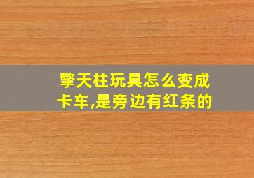 擎天柱玩具怎么变成卡车,是旁边有红条的