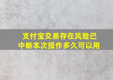 支付宝交易存在风险已中断本次操作多久可以用