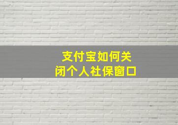 支付宝如何关闭个人社保窗口