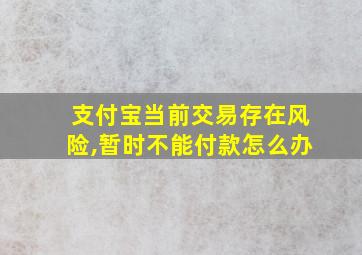 支付宝当前交易存在风险,暂时不能付款怎么办