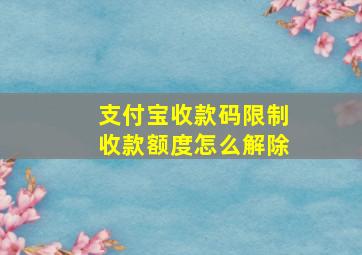 支付宝收款码限制收款额度怎么解除