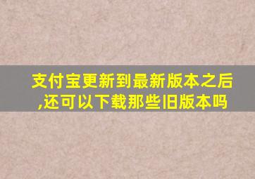 支付宝更新到最新版本之后,还可以下载那些旧版本吗