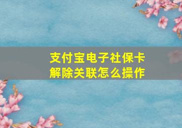 支付宝电子社保卡解除关联怎么操作