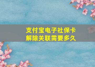 支付宝电子社保卡解除关联需要多久