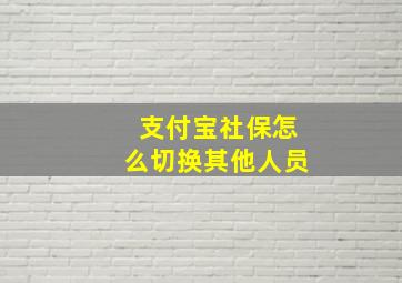 支付宝社保怎么切换其他人员