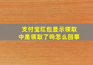 支付宝红包显示领取中是领取了吗怎么回事