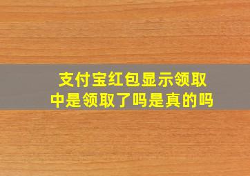 支付宝红包显示领取中是领取了吗是真的吗