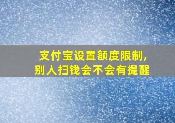 支付宝设置额度限制,别人扫钱会不会有提醒