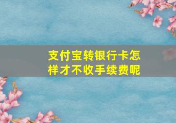 支付宝转银行卡怎样才不收手续费呢