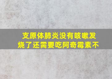 支原体肺炎没有咳嗽发烧了还需要吃阿奇霉素不