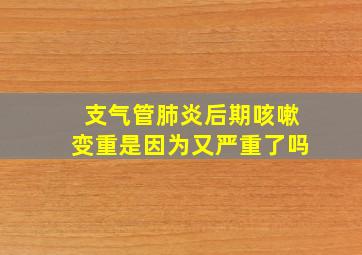 支气管肺炎后期咳嗽变重是因为又严重了吗