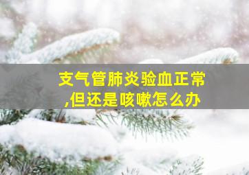 支气管肺炎验血正常,但还是咳嗽怎么办