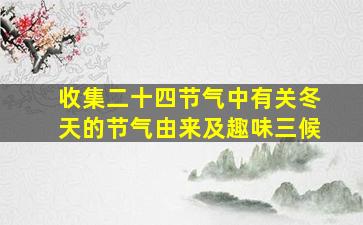 收集二十四节气中有关冬天的节气由来及趣味三候