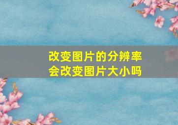 改变图片的分辨率会改变图片大小吗