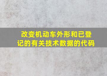 改变机动车外形和已登记的有关技术数据的代码