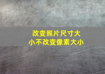 改变照片尺寸大小不改变像素大小