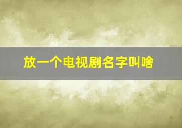 放一个电视剧名字叫啥