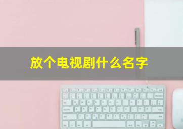 放个电视剧什么名字