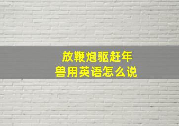 放鞭炮驱赶年兽用英语怎么说