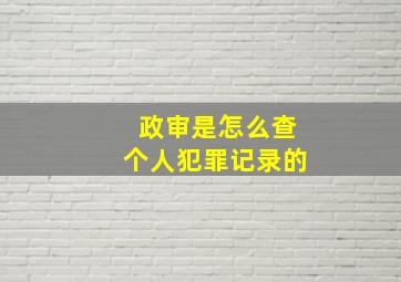 政审是怎么查个人犯罪记录的