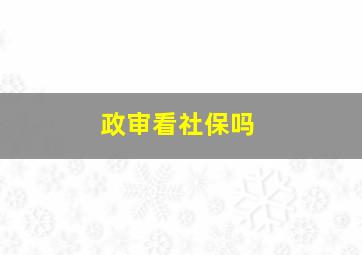 政审看社保吗